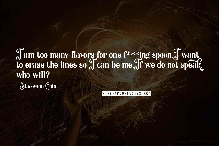 Staceyann Chin Quotes: I am too many flavors for one f***ing spoon.I want to erase the lines so I can be me.If we do not speak, who will?