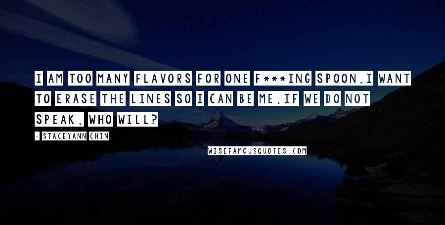Staceyann Chin Quotes: I am too many flavors for one f***ing spoon.I want to erase the lines so I can be me.If we do not speak, who will?