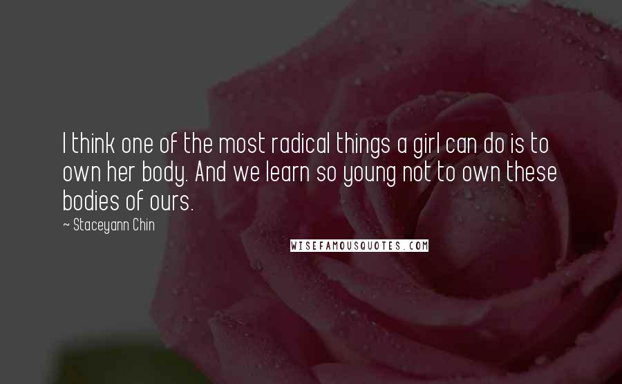 Staceyann Chin Quotes: I think one of the most radical things a girl can do is to own her body. And we learn so young not to own these bodies of ours.