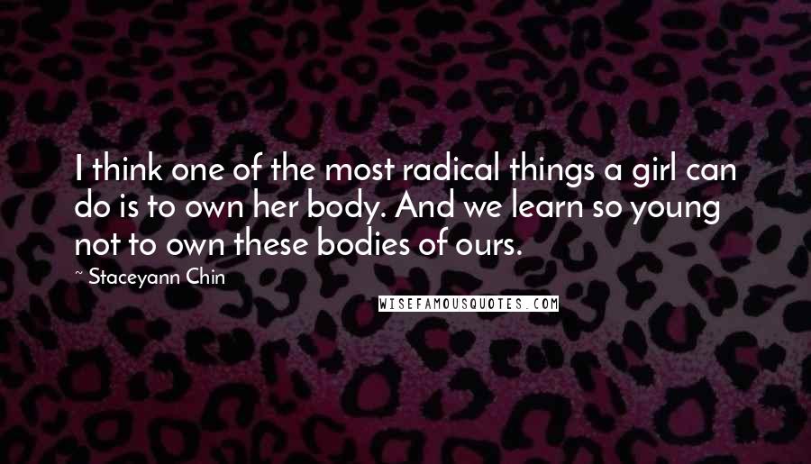 Staceyann Chin Quotes: I think one of the most radical things a girl can do is to own her body. And we learn so young not to own these bodies of ours.