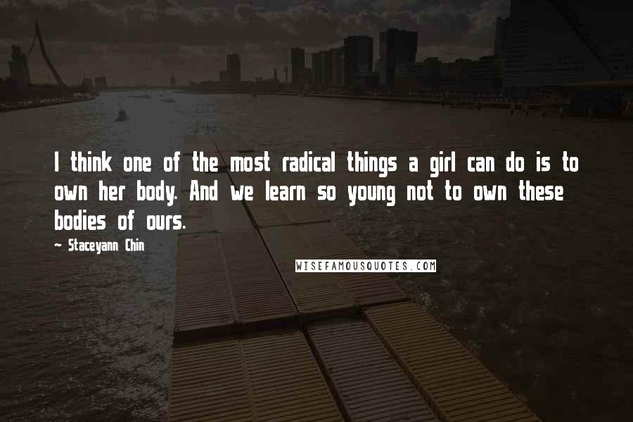 Staceyann Chin Quotes: I think one of the most radical things a girl can do is to own her body. And we learn so young not to own these bodies of ours.