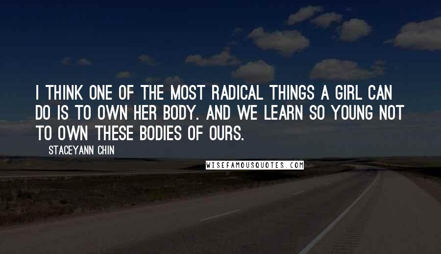 Staceyann Chin Quotes: I think one of the most radical things a girl can do is to own her body. And we learn so young not to own these bodies of ours.