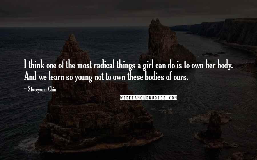 Staceyann Chin Quotes: I think one of the most radical things a girl can do is to own her body. And we learn so young not to own these bodies of ours.