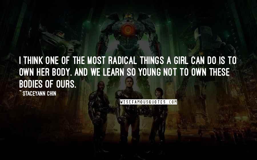 Staceyann Chin Quotes: I think one of the most radical things a girl can do is to own her body. And we learn so young not to own these bodies of ours.