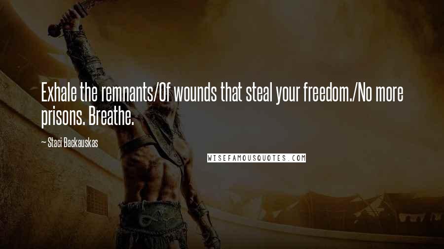 Staci Backauskas Quotes: Exhale the remnants/Of wounds that steal your freedom./No more prisons. Breathe.