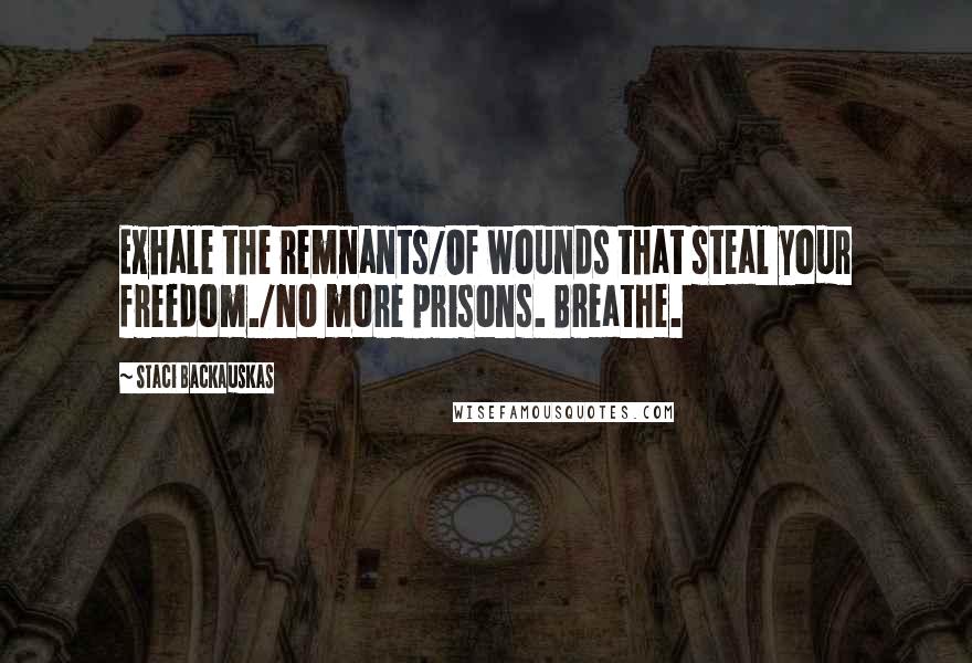 Staci Backauskas Quotes: Exhale the remnants/Of wounds that steal your freedom./No more prisons. Breathe.