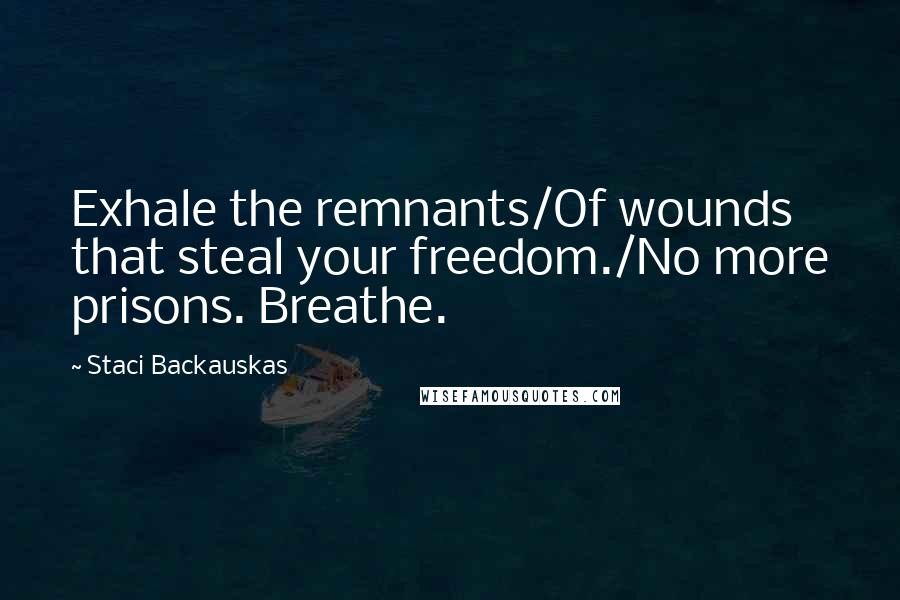 Staci Backauskas Quotes: Exhale the remnants/Of wounds that steal your freedom./No more prisons. Breathe.