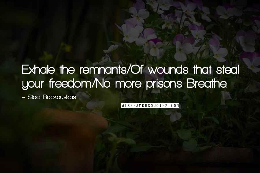 Staci Backauskas Quotes: Exhale the remnants/Of wounds that steal your freedom./No more prisons. Breathe.