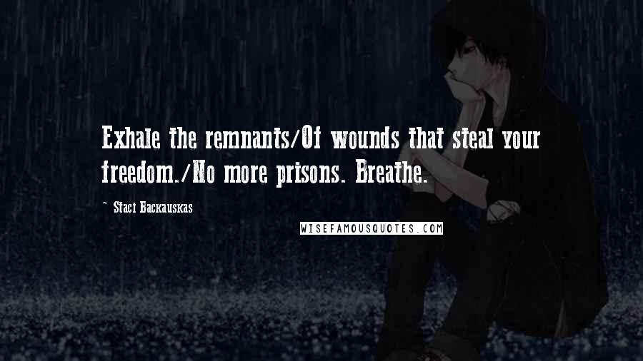Staci Backauskas Quotes: Exhale the remnants/Of wounds that steal your freedom./No more prisons. Breathe.