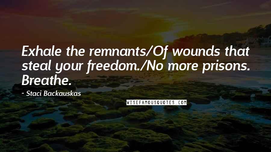 Staci Backauskas Quotes: Exhale the remnants/Of wounds that steal your freedom./No more prisons. Breathe.