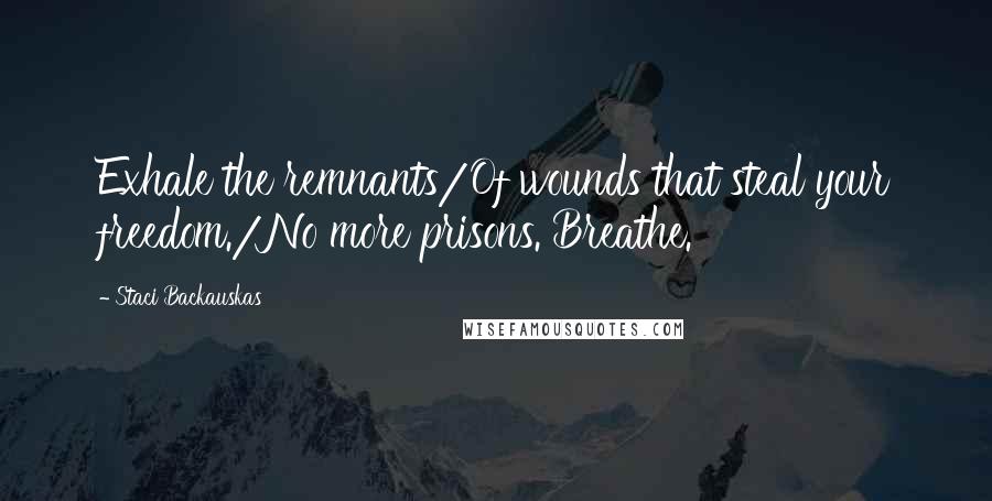 Staci Backauskas Quotes: Exhale the remnants/Of wounds that steal your freedom./No more prisons. Breathe.