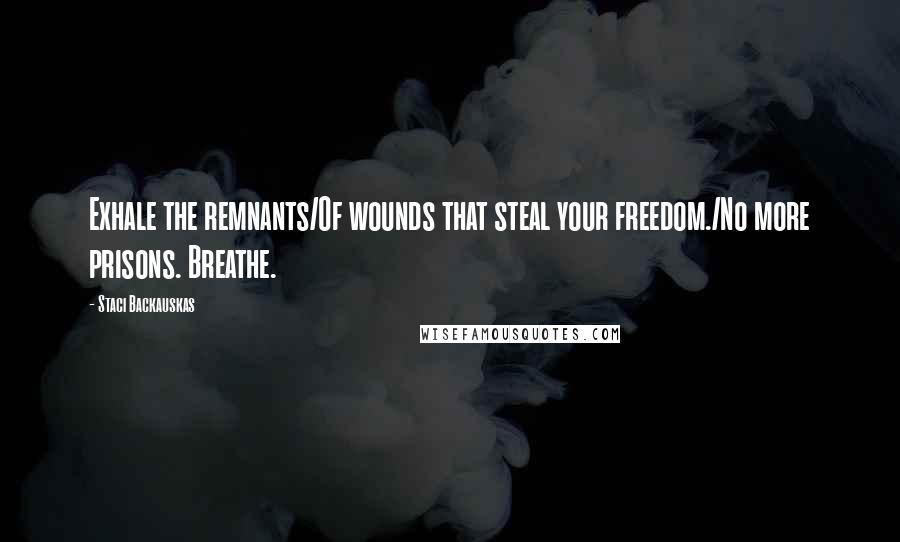 Staci Backauskas Quotes: Exhale the remnants/Of wounds that steal your freedom./No more prisons. Breathe.