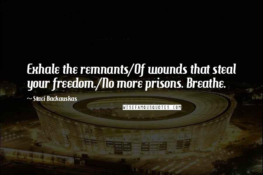 Staci Backauskas Quotes: Exhale the remnants/Of wounds that steal your freedom./No more prisons. Breathe.