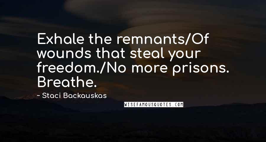 Staci Backauskas Quotes: Exhale the remnants/Of wounds that steal your freedom./No more prisons. Breathe.