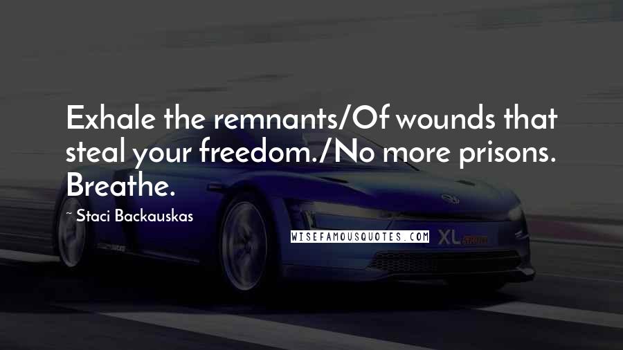 Staci Backauskas Quotes: Exhale the remnants/Of wounds that steal your freedom./No more prisons. Breathe.