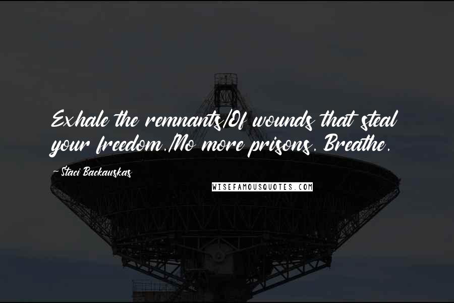 Staci Backauskas Quotes: Exhale the remnants/Of wounds that steal your freedom./No more prisons. Breathe.