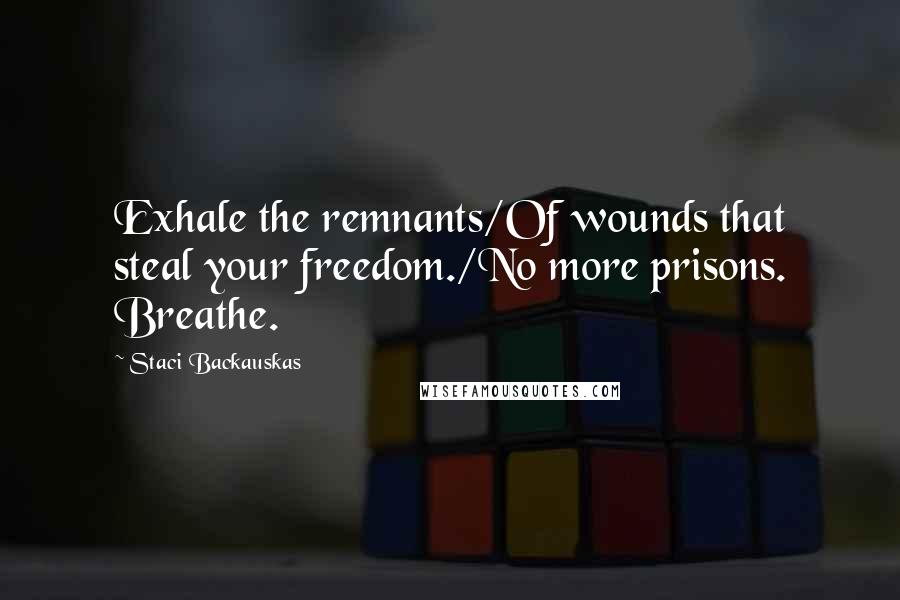 Staci Backauskas Quotes: Exhale the remnants/Of wounds that steal your freedom./No more prisons. Breathe.