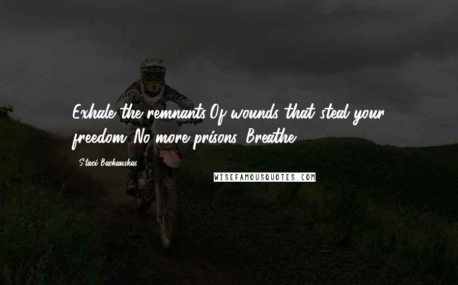 Staci Backauskas Quotes: Exhale the remnants/Of wounds that steal your freedom./No more prisons. Breathe.