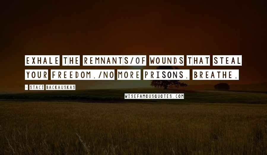 Staci Backauskas Quotes: Exhale the remnants/Of wounds that steal your freedom./No more prisons. Breathe.