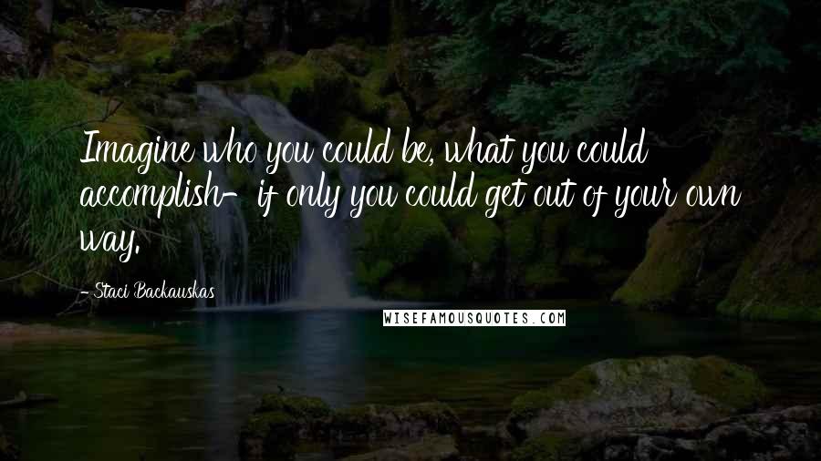 Staci Backauskas Quotes: Imagine who you could be, what you could accomplish-if only you could get out of your own way.