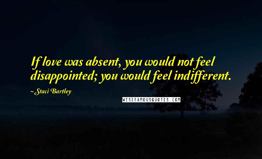 Staci Bartley Quotes: If love was absent, you would not feel disappointed; you would feel indifferent.