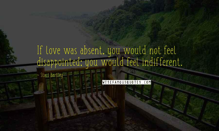 Staci Bartley Quotes: If love was absent, you would not feel disappointed; you would feel indifferent.