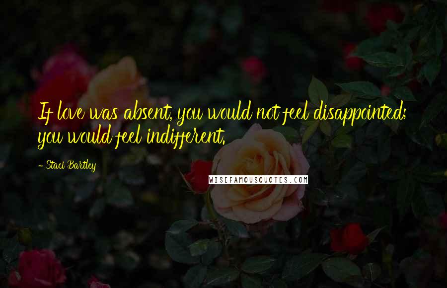 Staci Bartley Quotes: If love was absent, you would not feel disappointed; you would feel indifferent.