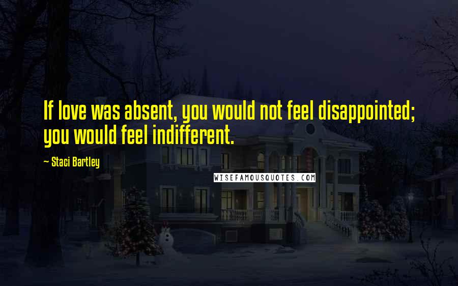 Staci Bartley Quotes: If love was absent, you would not feel disappointed; you would feel indifferent.