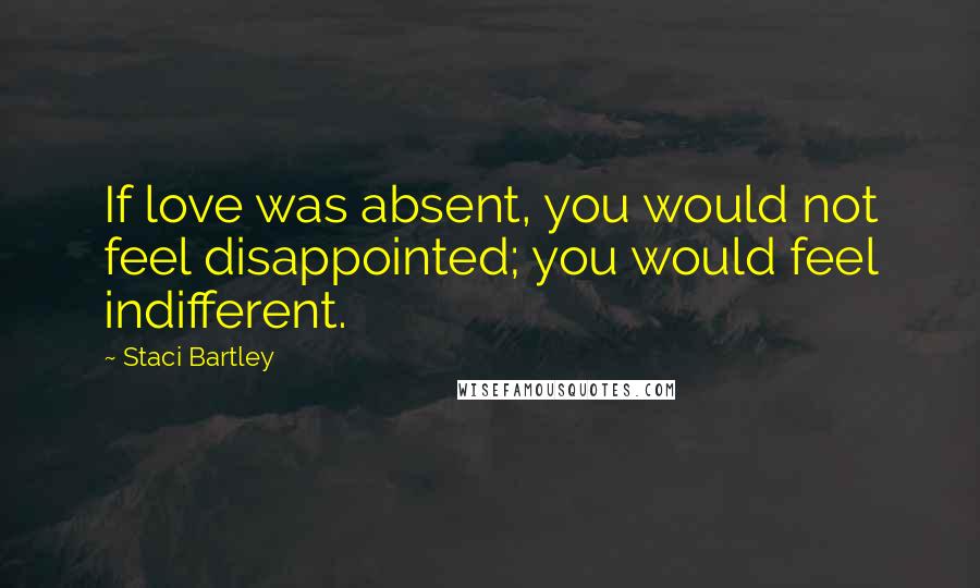 Staci Bartley Quotes: If love was absent, you would not feel disappointed; you would feel indifferent.