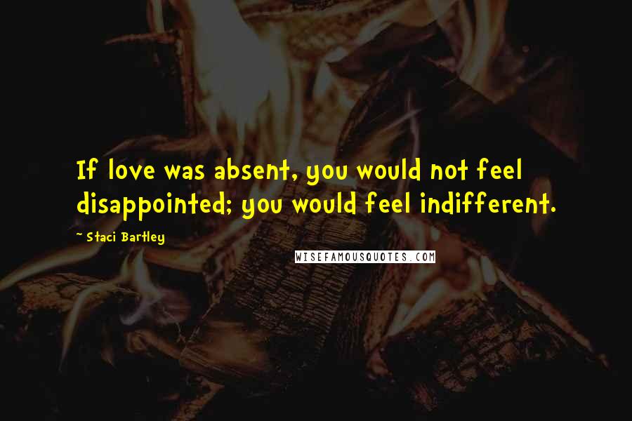 Staci Bartley Quotes: If love was absent, you would not feel disappointed; you would feel indifferent.