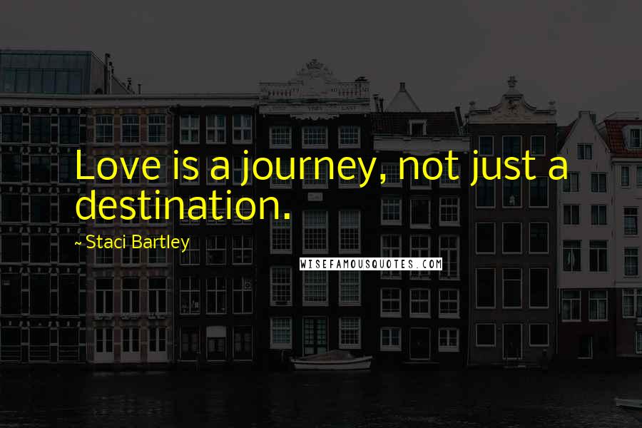 Staci Bartley Quotes: Love is a journey, not just a destination.