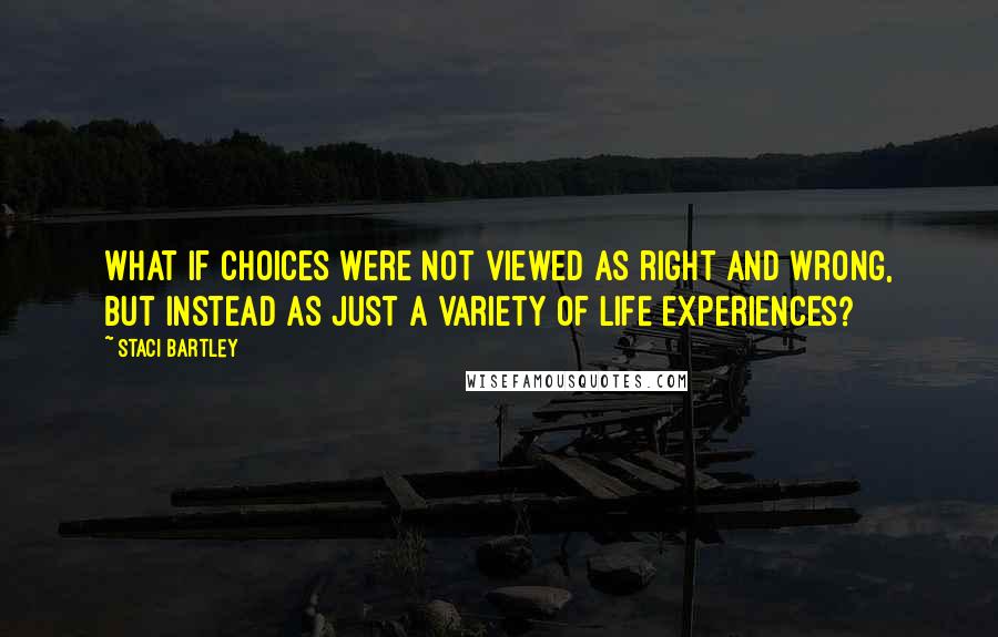 Staci Bartley Quotes: What if choices were not viewed as right and wrong, but instead as just a variety of life experiences?