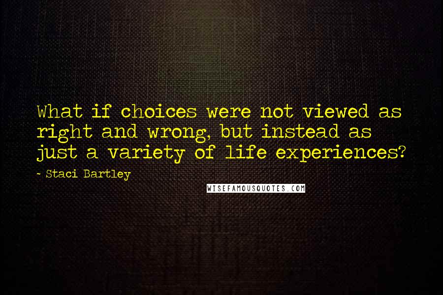 Staci Bartley Quotes: What if choices were not viewed as right and wrong, but instead as just a variety of life experiences?