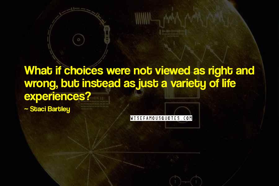 Staci Bartley Quotes: What if choices were not viewed as right and wrong, but instead as just a variety of life experiences?