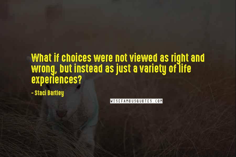 Staci Bartley Quotes: What if choices were not viewed as right and wrong, but instead as just a variety of life experiences?