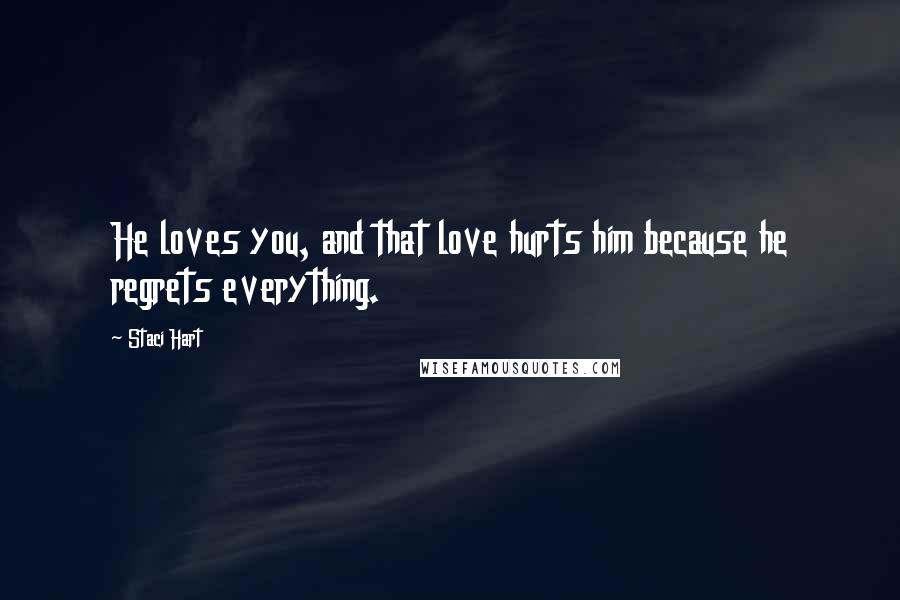 Staci Hart Quotes: He loves you, and that love hurts him because he regrets everything.