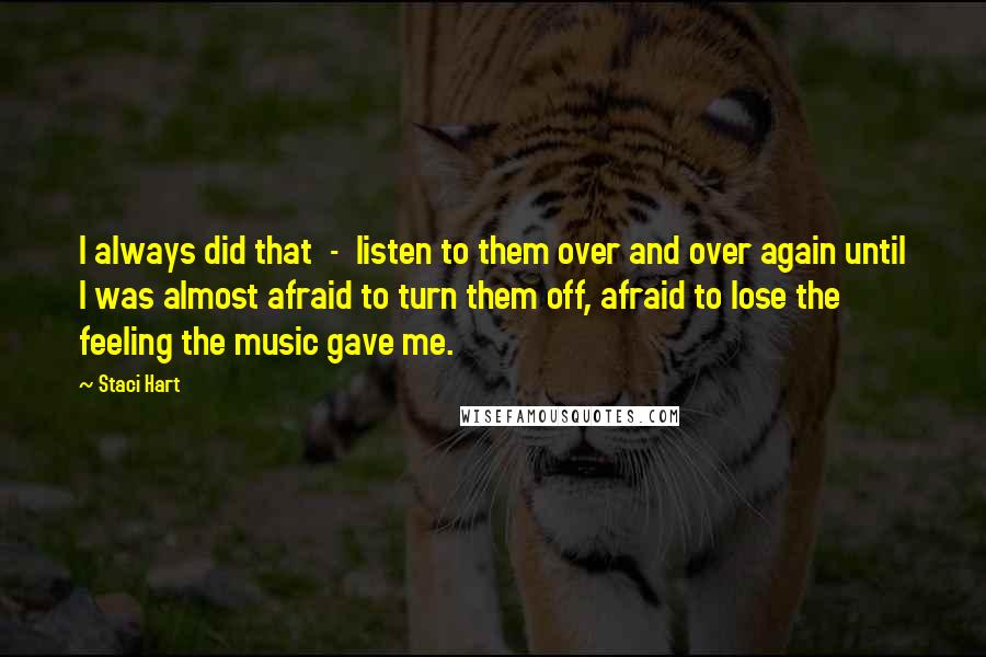 Staci Hart Quotes: I always did that  -  listen to them over and over again until I was almost afraid to turn them off, afraid to lose the feeling the music gave me.