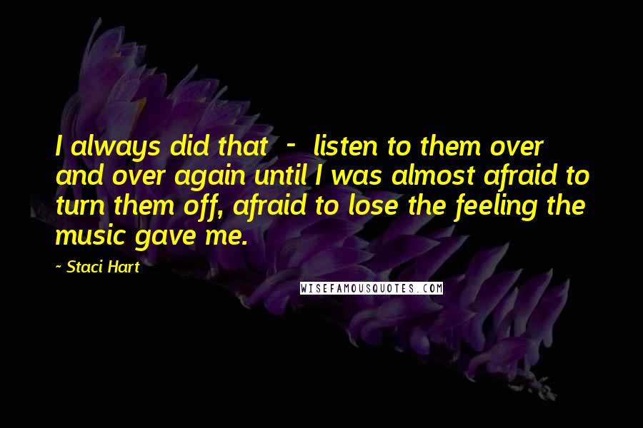 Staci Hart Quotes: I always did that  -  listen to them over and over again until I was almost afraid to turn them off, afraid to lose the feeling the music gave me.