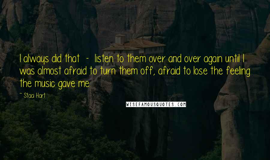 Staci Hart Quotes: I always did that  -  listen to them over and over again until I was almost afraid to turn them off, afraid to lose the feeling the music gave me.