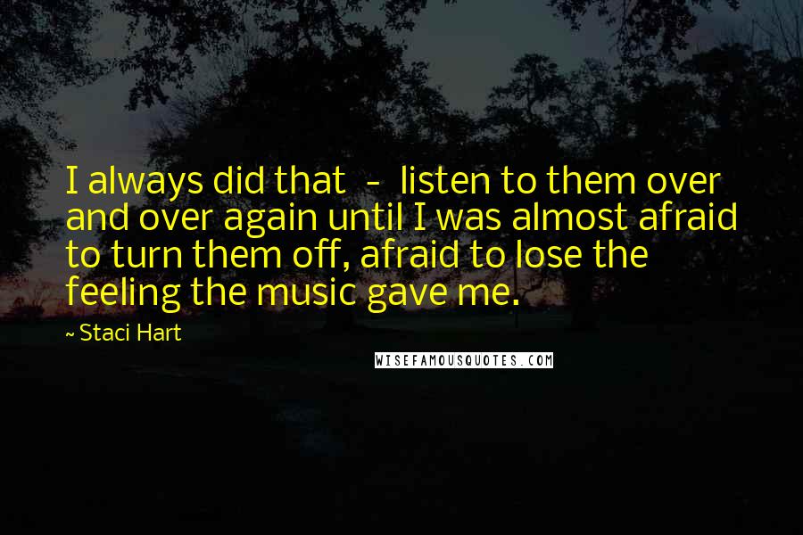 Staci Hart Quotes: I always did that  -  listen to them over and over again until I was almost afraid to turn them off, afraid to lose the feeling the music gave me.