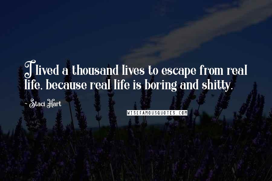 Staci Hart Quotes: I lived a thousand lives to escape from real life, because real life is boring and shitty.