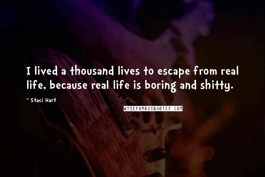 Staci Hart Quotes: I lived a thousand lives to escape from real life, because real life is boring and shitty.