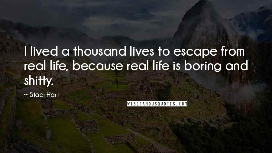 Staci Hart Quotes: I lived a thousand lives to escape from real life, because real life is boring and shitty.