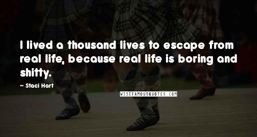 Staci Hart Quotes: I lived a thousand lives to escape from real life, because real life is boring and shitty.