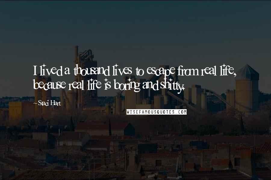 Staci Hart Quotes: I lived a thousand lives to escape from real life, because real life is boring and shitty.