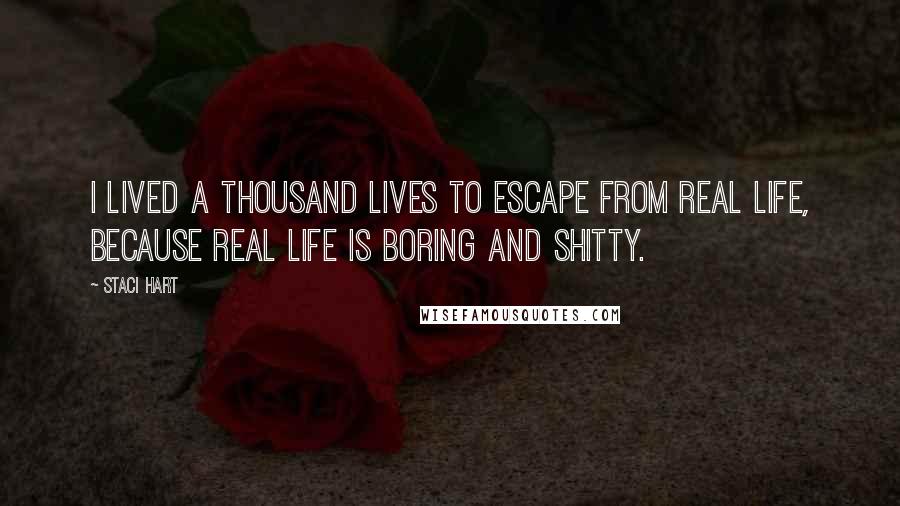 Staci Hart Quotes: I lived a thousand lives to escape from real life, because real life is boring and shitty.