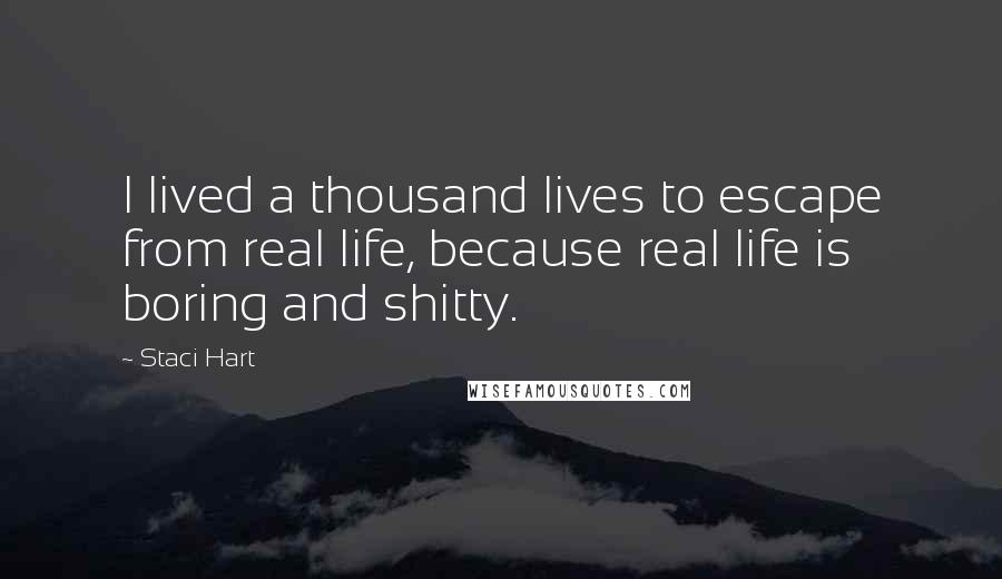 Staci Hart Quotes: I lived a thousand lives to escape from real life, because real life is boring and shitty.