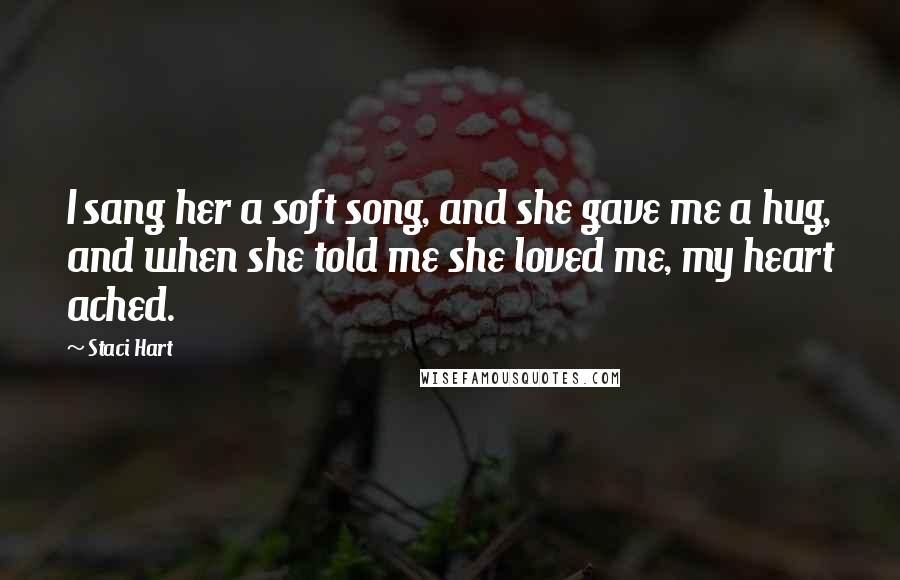 Staci Hart Quotes: I sang her a soft song, and she gave me a hug, and when she told me she loved me, my heart ached.