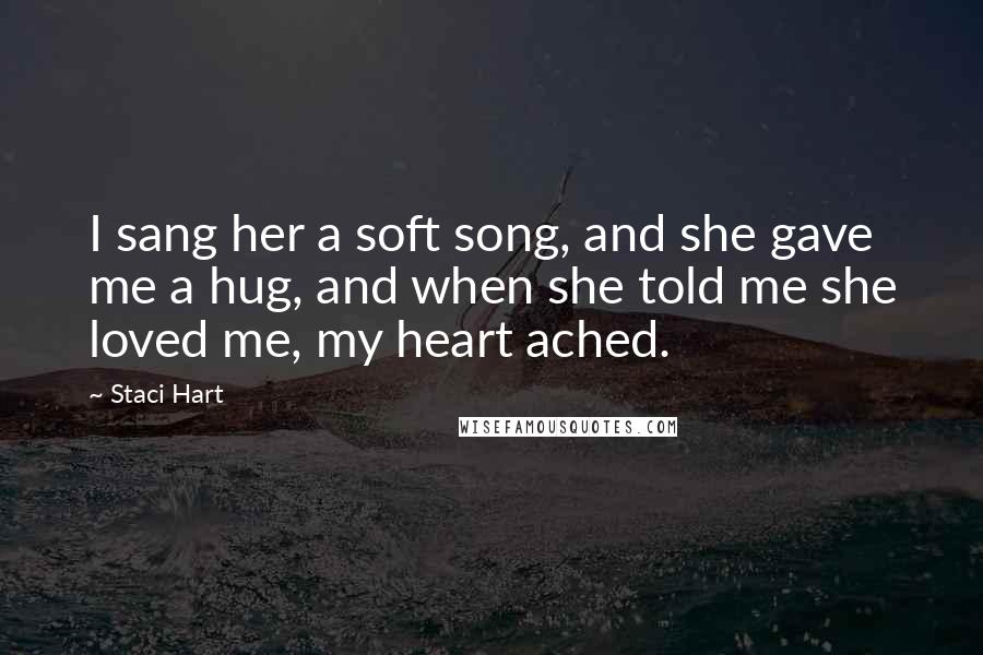 Staci Hart Quotes: I sang her a soft song, and she gave me a hug, and when she told me she loved me, my heart ached.