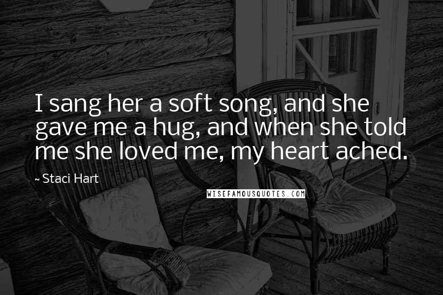 Staci Hart Quotes: I sang her a soft song, and she gave me a hug, and when she told me she loved me, my heart ached.